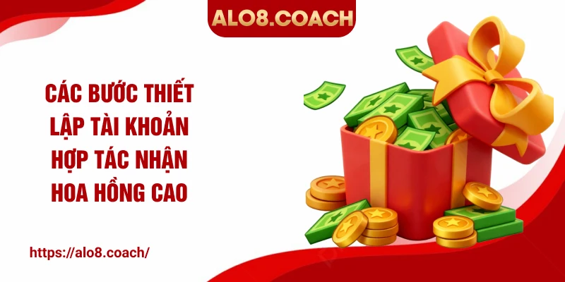 Các bước thiết lập tài khoản hợp tác nhận hoa hồng cao