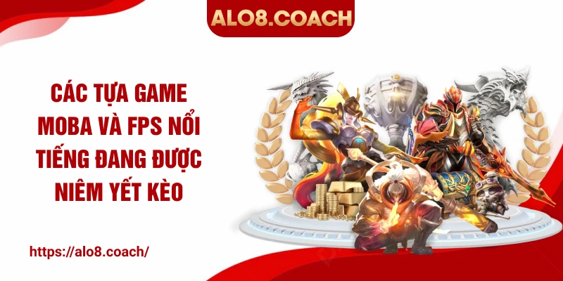 Các tựa game MOBA và FPS nổi tiếng đang được niêm yết kèo