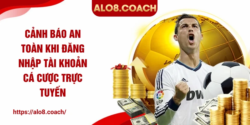 Cảnh báo an toàn khi đăng nhập tài khoản cá cược trực tuyến