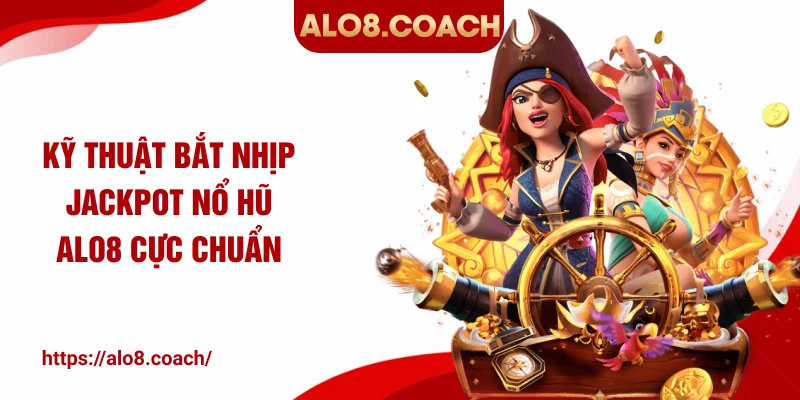 Kỹ thuật bắt nhịp Jackpot nổ hũ ALO8 cực chuẩn