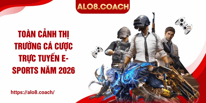 Toàn cảnh thị trường cá cược trực tuyến E-sports năm 2026