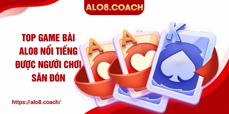 Top game bài ALO8 nổi tiếng được người chơi săn đón
