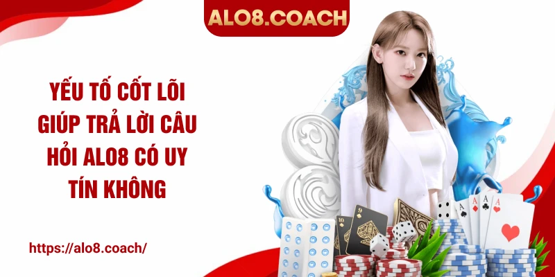 Yếu tố cốt lõi giúp trả lời câu hỏi ALO8 có uy tín không